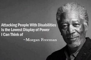 Attacking people with disabilities is the lowest display of power I can think of - Morgan Freeman.